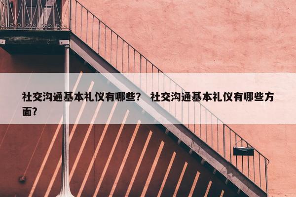 社交沟通基本礼仪有哪些？ 社交沟通基本礼仪有哪些方面？