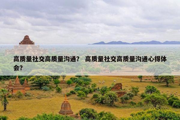 高质量社交高质量沟通？ 高质量社交高质量沟通心得体会？