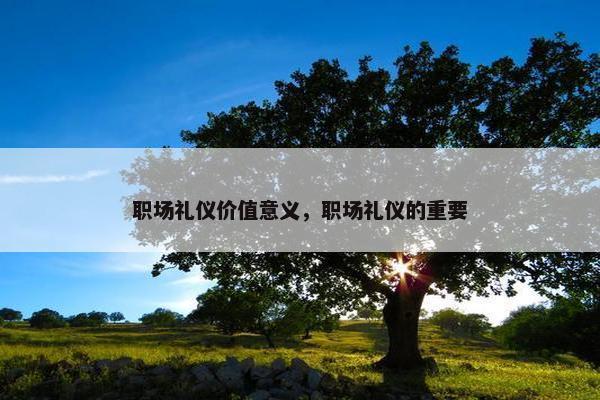 职场礼仪价值意义，职场礼仪的重要