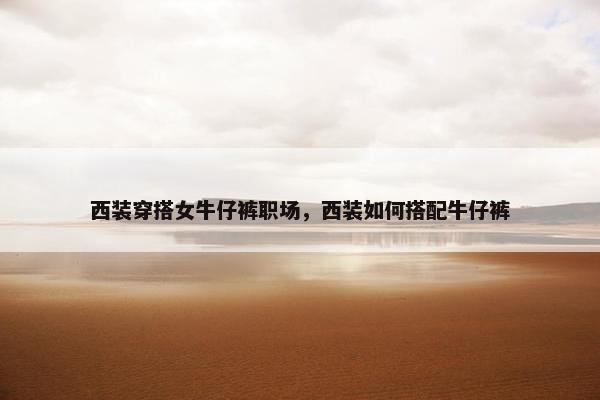 西装穿搭女牛仔裤职场，西装如何搭配牛仔裤