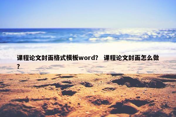 课程论文封面格式模板word？ 课程论文封面怎么做？
