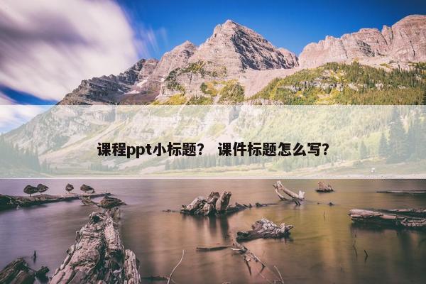 课程ppt小标题？ 课件标题怎么写？