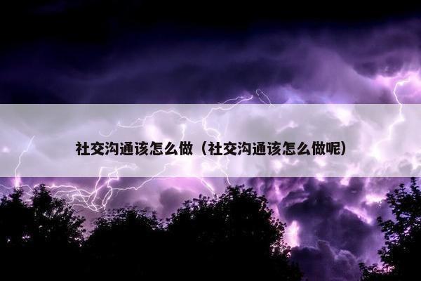 社交沟通该怎么做（社交沟通该怎么做呢）