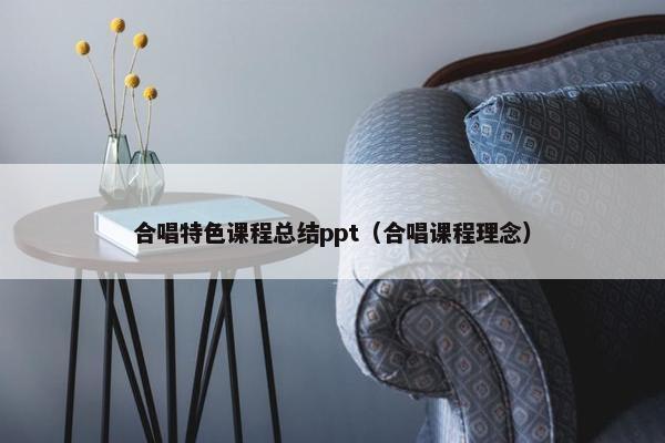 合唱特色课程总结ppt（合唱课程理念）