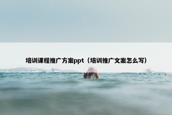 培训课程推广方案ppt（培训推广文案怎么写）