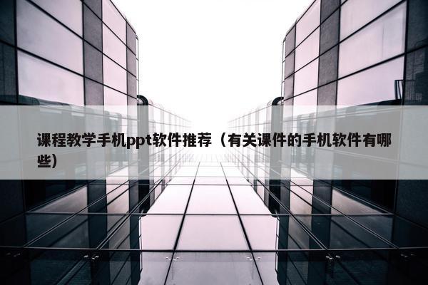课程教学手机ppt软件推荐（有关课件的手机软件有哪些）