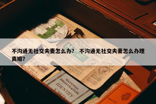 不沟通无社交夫妻怎么办？ 不沟通无社交夫妻怎么办理离婚？