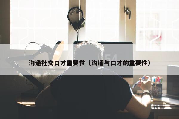 沟通社交口才重要性（沟通与口才的重要性）