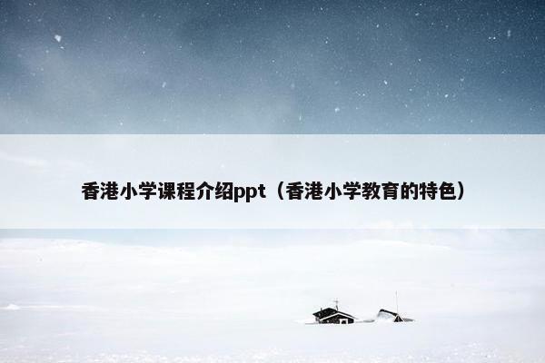 香港小学课程介绍ppt（香港小学教育的特色）