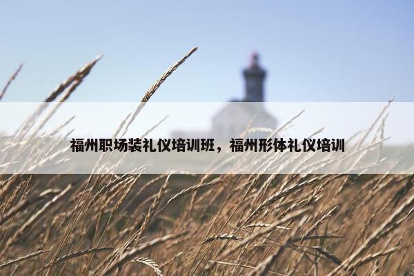 福州职场装礼仪培训班，福州形体礼仪培训