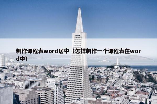 制作课程表word居中（怎样制作一个课程表在word中）