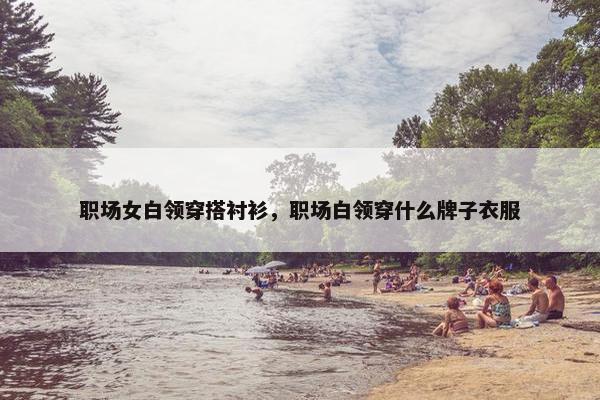 职场女白领穿搭衬衫，职场白领穿什么牌子衣服