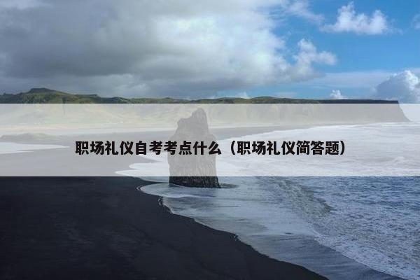 职场礼仪自考考点什么（职场礼仪简答题）