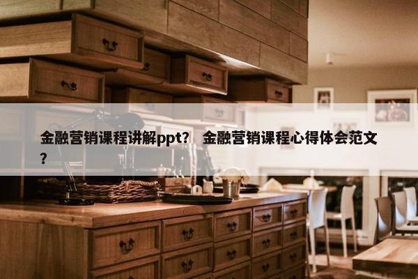 金融营销课程讲解ppt？ 金融营销课程心得体会范文？