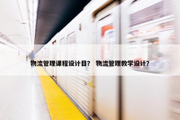 物流管理课程设计目？ 物流管理教学设计？