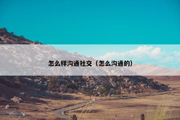 怎么样沟通社交（怎么沟通的）