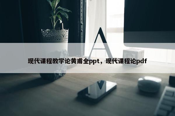 现代课程教学论黄甫全ppt，现代课程论pdf