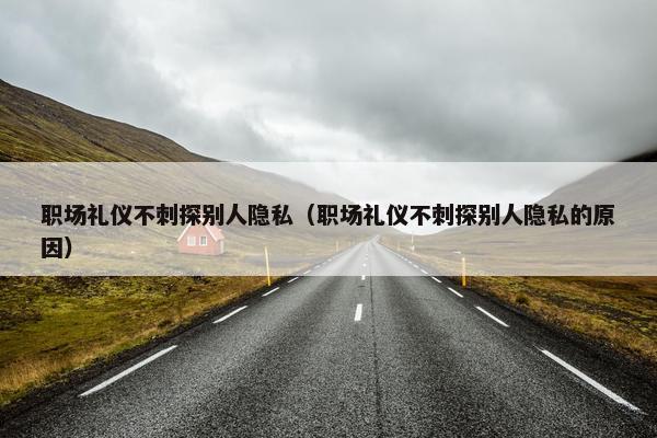 职场礼仪不刺探别人隐私（职场礼仪不刺探别人隐私的原因）