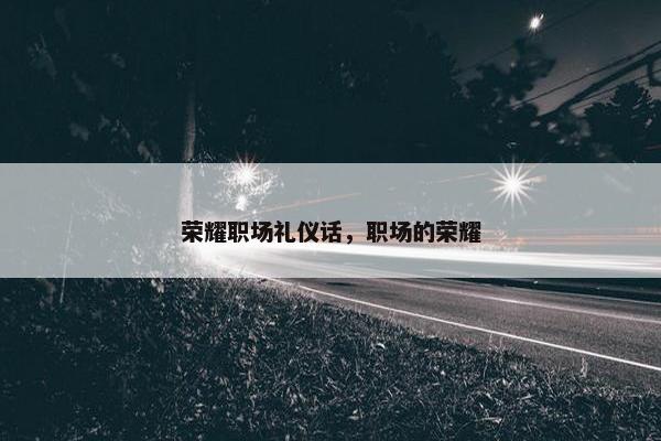 荣耀职场礼仪话，职场的荣耀