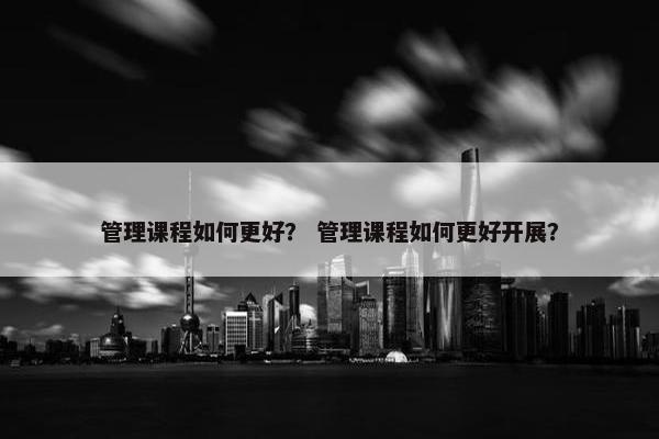 管理课程如何更好？ 管理课程如何更好开展？
