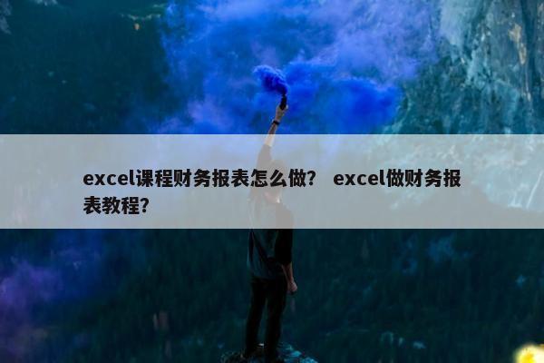 excel课程财务报表怎么做？ excel做财务报表教程？