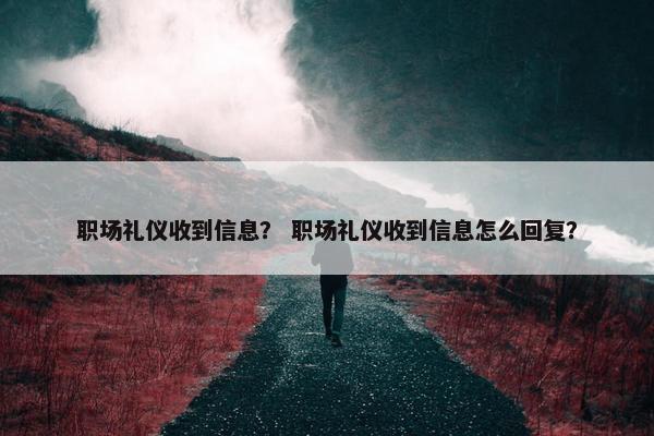 职场礼仪收到信息？ 职场礼仪收到信息怎么回复？