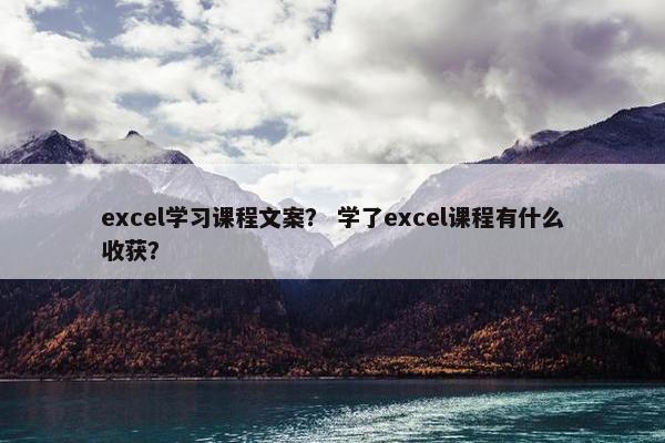 excel学习课程文案？ 学了excel课程有什么收获？