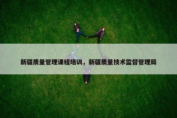 新疆质量管理课程培训，新疆质量技术监督管理局