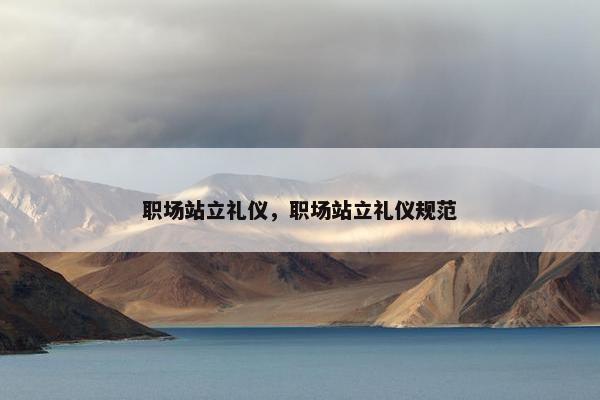 职场站立礼仪，职场站立礼仪规范
