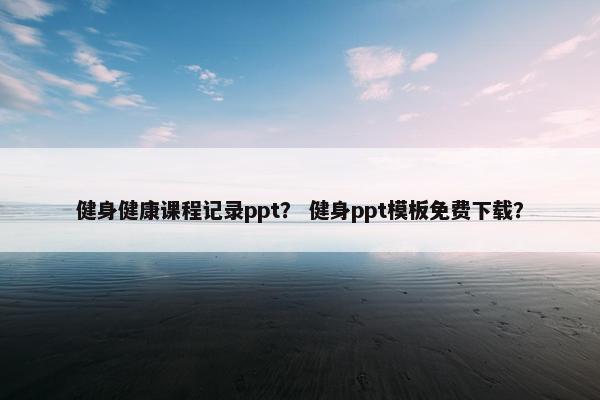 健身健康课程记录ppt？ 健身ppt模板免费下载？