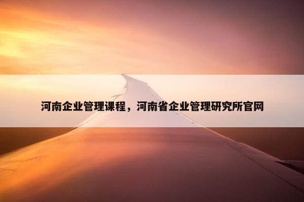 河南企业管理课程，河南省企业管理研究所官网