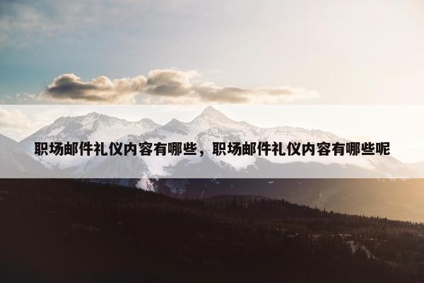 职场邮件礼仪内容有哪些，职场邮件礼仪内容有哪些呢