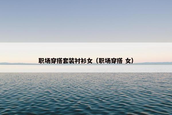 职场穿搭套装衬衫女（职场穿搭 女）