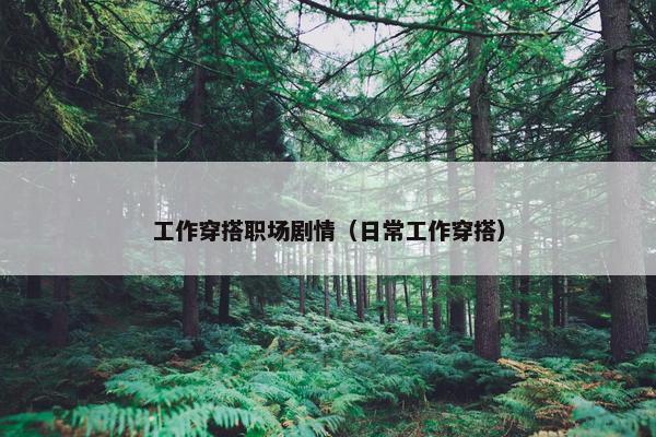 工作穿搭职场剧情（日常工作穿搭）