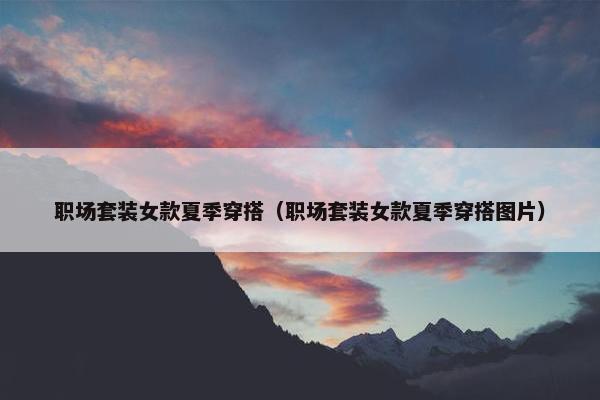 职场套装女款夏季穿搭（职场套装女款夏季穿搭图片）