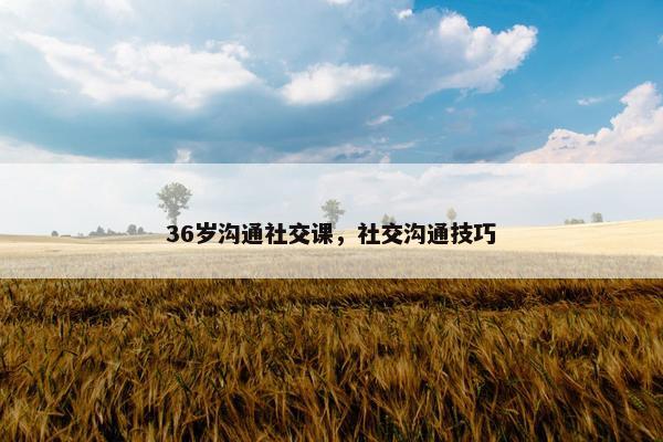 36岁沟通社交课，社交沟通技巧