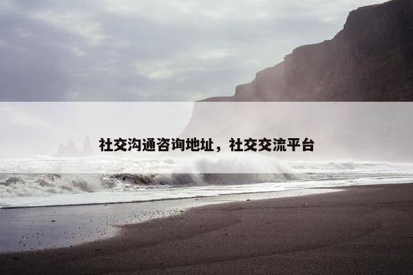 社交沟通咨询地址，社交交流平台