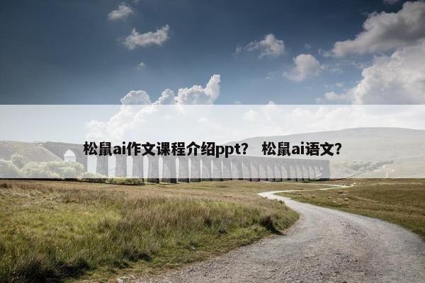 松鼠ai作文课程介绍ppt？ 松鼠ai语文？