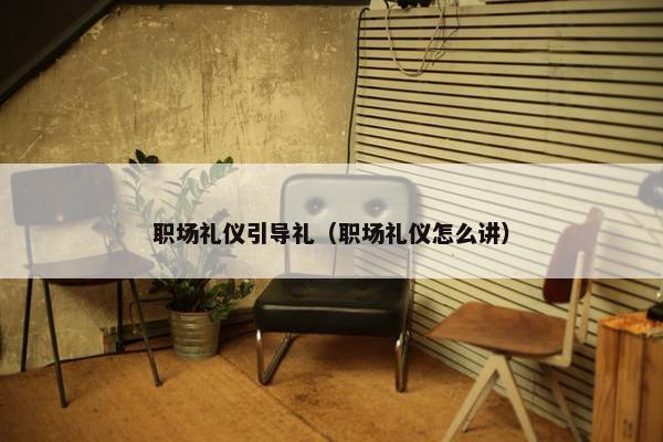 职场礼仪引导礼（职场礼仪怎么讲）