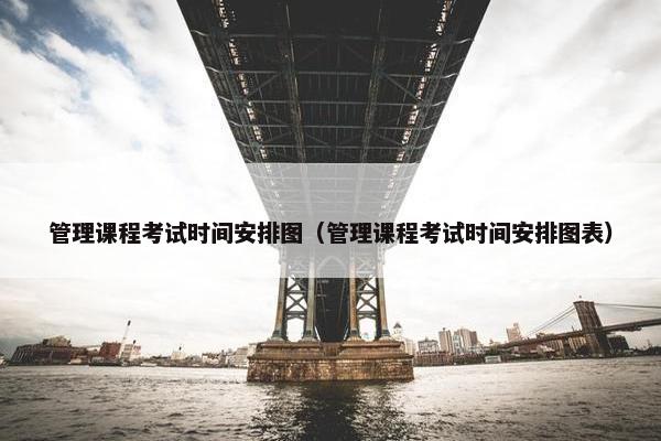 管理课程考试时间安排图（管理课程考试时间安排图表）