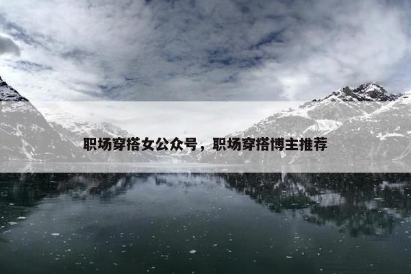 职场穿搭女公众号，职场穿搭博主推荐