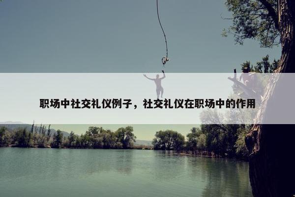 职场中社交礼仪例子，社交礼仪在职场中的作用