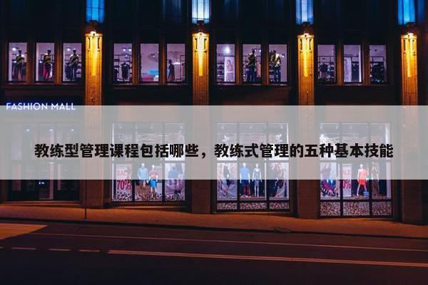 教练型管理课程包括哪些，教练式管理的五种基本技能