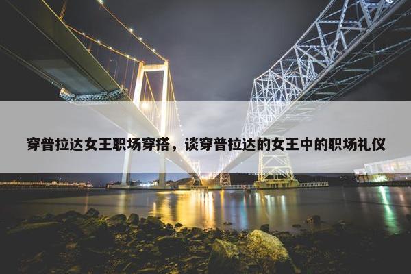 穿普拉达女王职场穿搭，谈穿普拉达的女王中的职场礼仪
