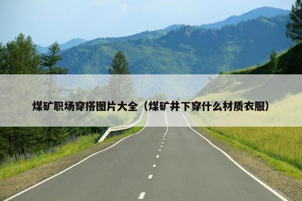 煤矿职场穿搭图片大全（煤矿井下穿什么材质衣服）
