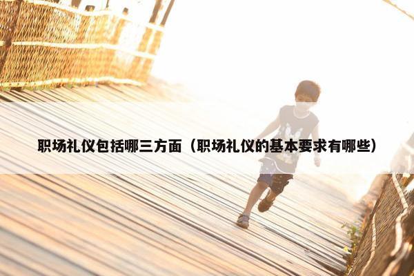 职场礼仪包括哪三方面（职场礼仪的基本要求有哪些）