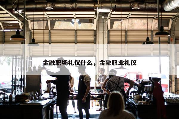 金融职场礼仪什么，金融职业礼仪