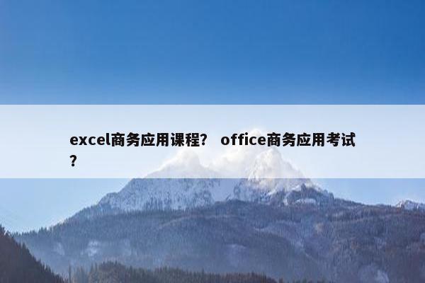 excel商务应用课程？ office商务应用考试？