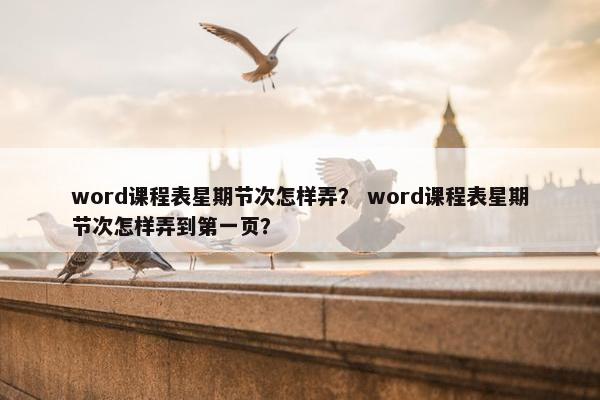 word课程表星期节次怎样弄？ word课程表星期节次怎样弄到第一页？