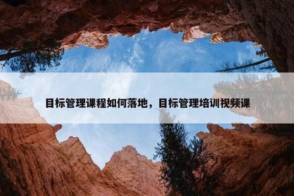 目标管理课程如何落地，目标管理培训视频课